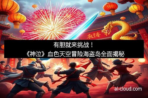 有胆就来挑战！《神泣》血色天空冒险海盗岛全面揭秘