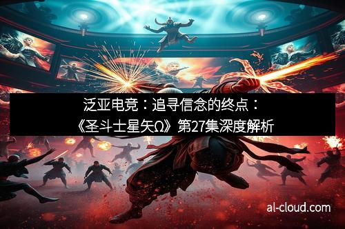 泛亚电竞：追寻信念的终点：《圣斗士星矢Ω》第27集深度解析